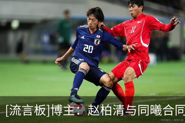[流言板]博主：赵柏清与同曦合同月底到期但日本球队已官宣，属违规